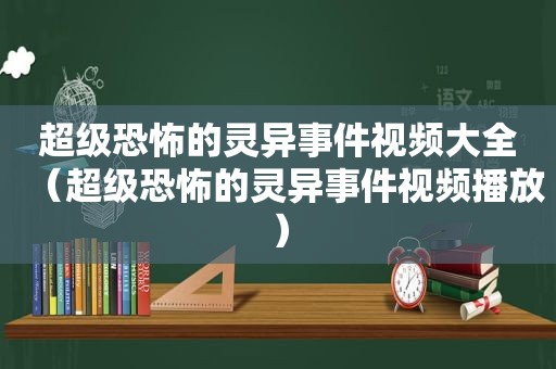 超级恐怖的灵异事件视频大全（超级恐怖的灵异事件视频播放）