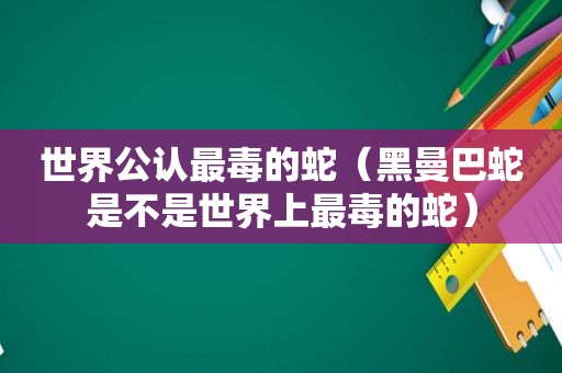 世界公认最毒的蛇（黑曼巴蛇是不是世界上最毒的蛇）