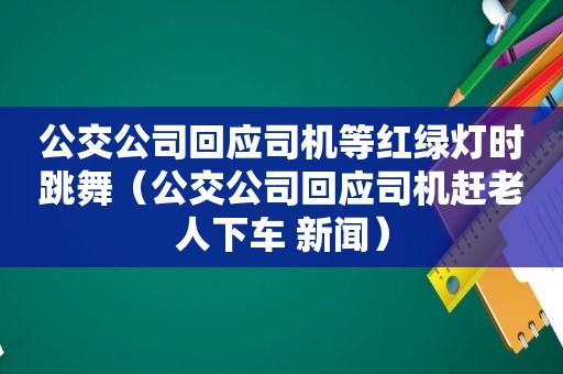 公交公司回应司机等红绿灯时跳舞（公交公司回应司机赶老人下车 新闻）