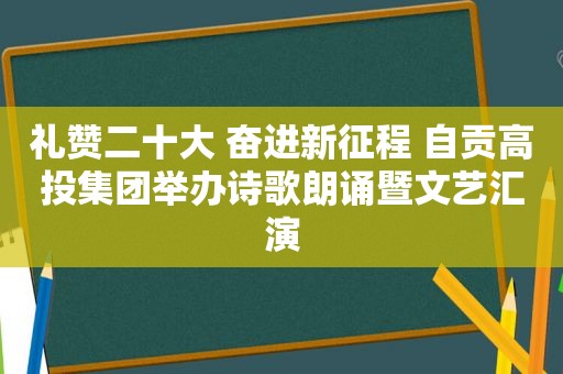 礼赞二十大 奋进新征程 自贡高投集团举办诗歌朗诵暨文艺汇演