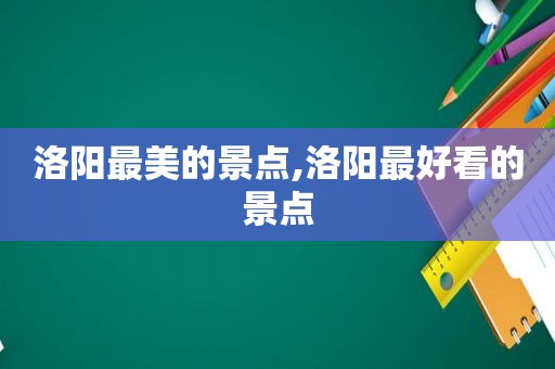 洛阳最美的景点,洛阳最好看的景点