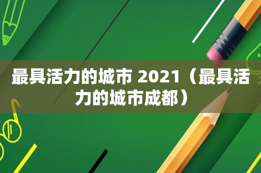 最具活力的城市 2021（最具活力的城市成都）