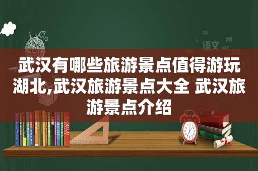 武汉有哪些旅游景点值得游玩湖北,武汉旅游景点大全 武汉旅游景点介绍