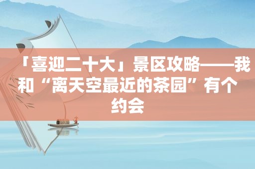 「喜迎二十大」景区攻略——我和“离天空最近的茶园”有个约会