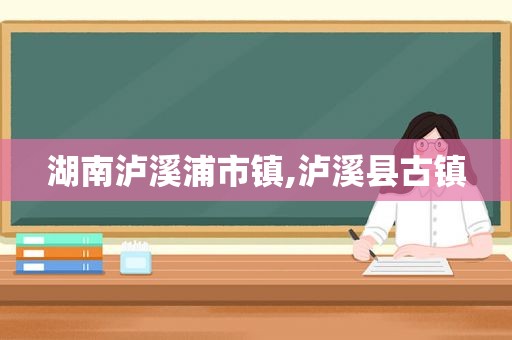 湖南泸溪浦市镇,泸溪县古镇