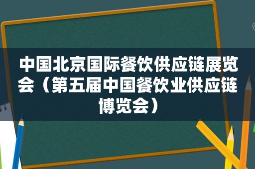 中国北京国际餐饮供应链展览会（第五届中国餐饮业供应链博览会）