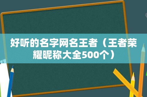 好听的名字网名王者（王者荣耀昵称大全500个）