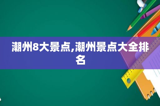 潮州8大景点,潮州景点大全排名