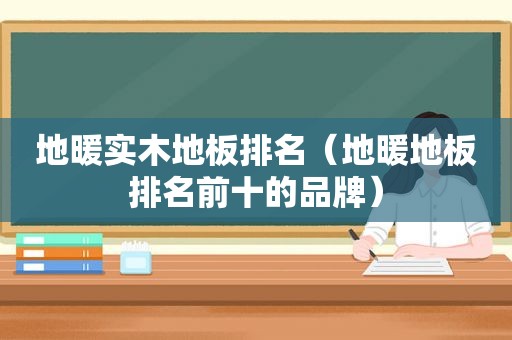 地暖实木地板排名（地暖地板排名前十的品牌）