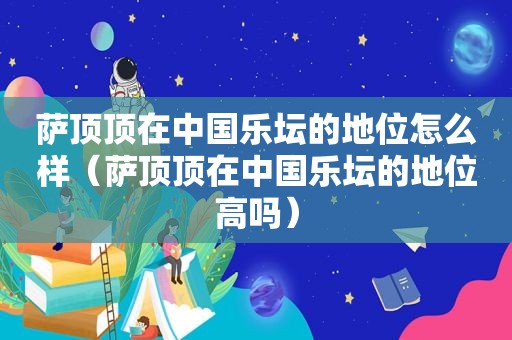 萨顶顶在中国乐坛的地位怎么样（萨顶顶在中国乐坛的地位高吗）