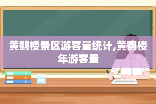 黄鹤楼景区游客量统计,黄鹤楼年游客量