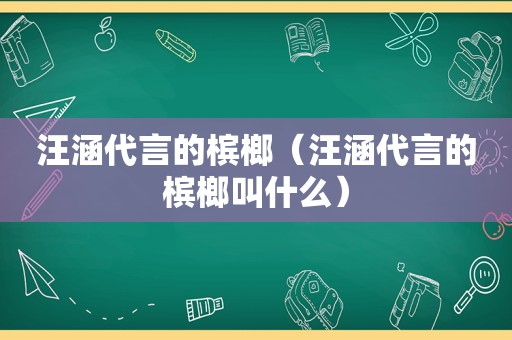 汪涵代言的槟榔（汪涵代言的槟榔叫什么）