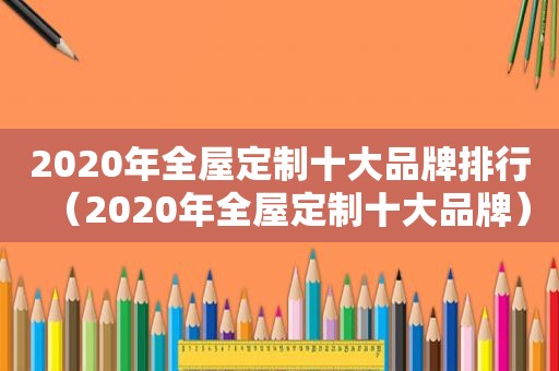 2020年全屋定制十大品牌排行（2020年全屋定制十大品牌）