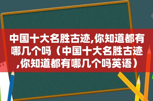 中国十大名胜古迹,你知道都有哪几个吗（中国十大名胜古迹,你知道都有哪几个吗英语）