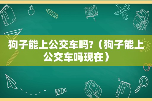 狗子能上公交车吗?（狗子能上公交车吗现在）