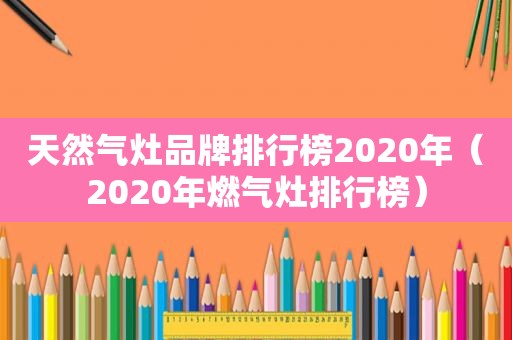 天然气灶品牌排行榜2020年（2020年燃气灶排行榜）