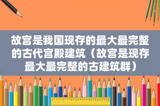 故宫是我国现存的最大最完整的古代宫殿建筑（故宫是现存最大最完整的古建筑群）