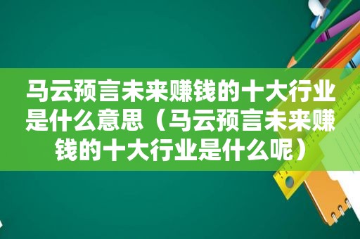 马云预言未来赚钱的十大行业是什么意思（马云预言未来赚钱的十大行业是什么呢）