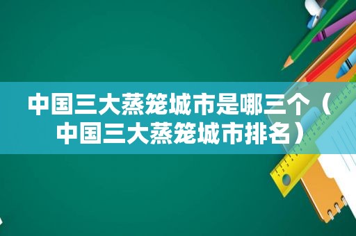 中国三大蒸笼城市是哪三个（中国三大蒸笼城市排名）