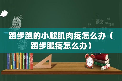 跑步跑的小腿肌肉疼怎么办（跑步腿疼怎么办）