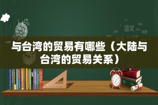 与台湾的贸易有哪些（大陆与台湾的贸易关系）