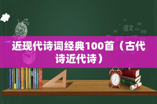 近现代诗词经典100首（古代诗近代诗）