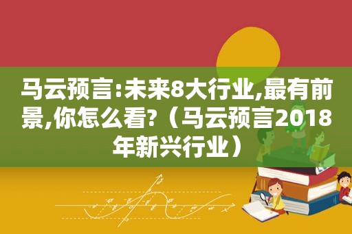 马云预言:未来8大行业,最有前景,你怎么看?（马云预言2018年新兴行业）