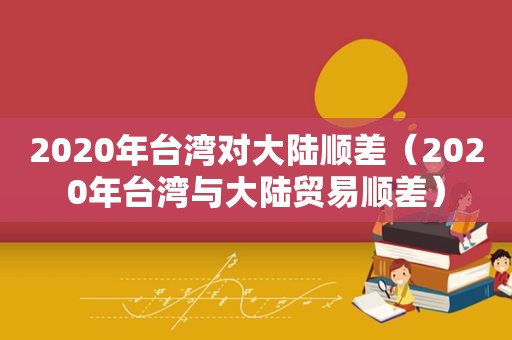 2020年台湾对大陆顺差（2020年台湾与大陆贸易顺差）  第1张