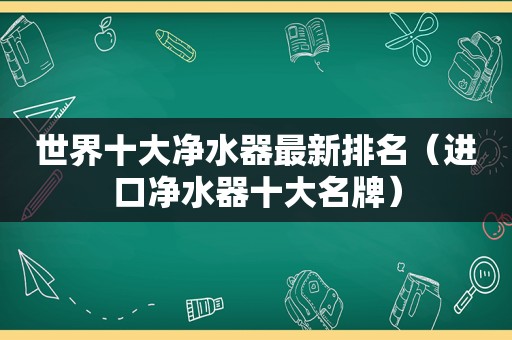 世界十大净水器最新排名（进口净水器十大名牌）