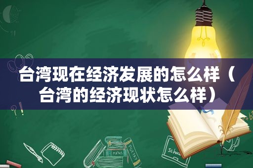 台湾现在经济发展的怎么样（台湾的经济现状怎么样）