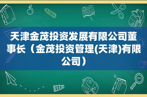 天津金茂投资发展有限公司董事长（金茂投资管理(天津)有限公司）