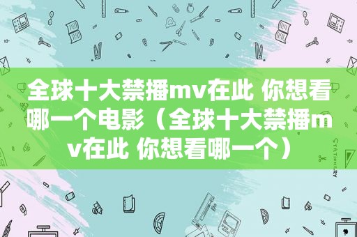 全球十大禁播mv在此 你想看哪一个电影（全球十大禁播mv在此 你想看哪一个）