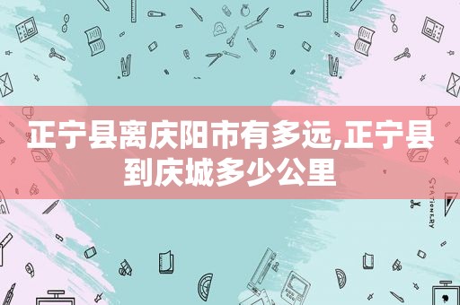 正宁县离庆阳市有多远,正宁县到庆城多少公里