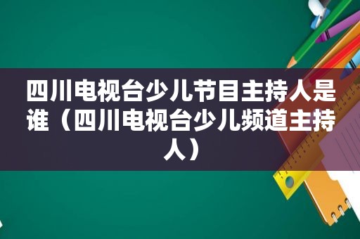 四川电视台少儿节目主持人是谁（四川电视台少儿频道主持人）