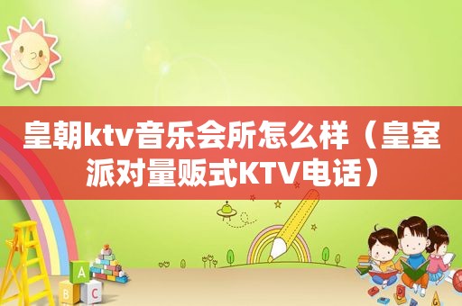 皇朝ktv音乐会所怎么样（皇室派对量贩式KTV电话）