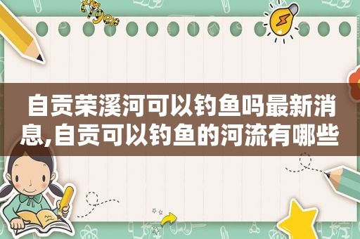 自贡荣溪河可以钓鱼吗最新消息,自贡可以钓鱼的河流有哪些