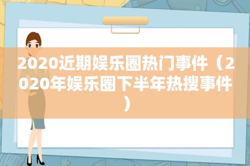 2020近期娱乐圈热门事件（2020年娱乐圈下半年热搜事件）