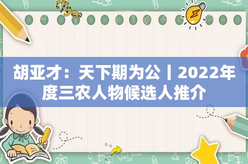 胡亚才：天下期为公丨2022年度三农人物候选人推介