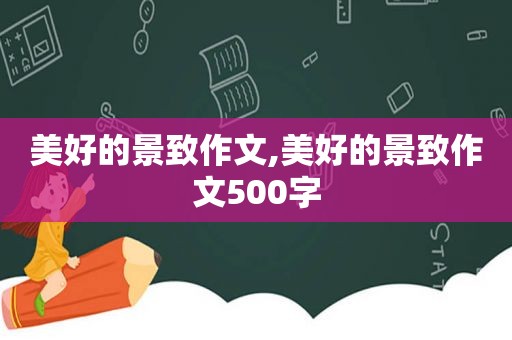 美好的景致作文,美好的景致作文500字