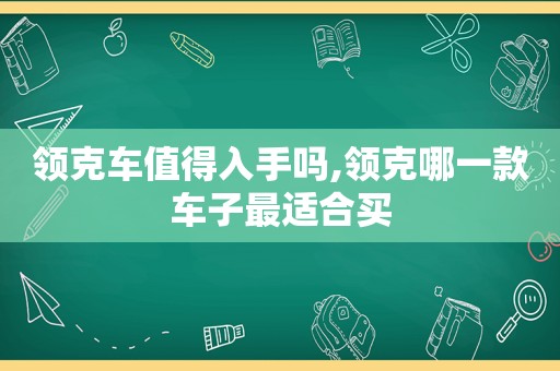 领克车值得入手吗,领克哪一款车子最适合买