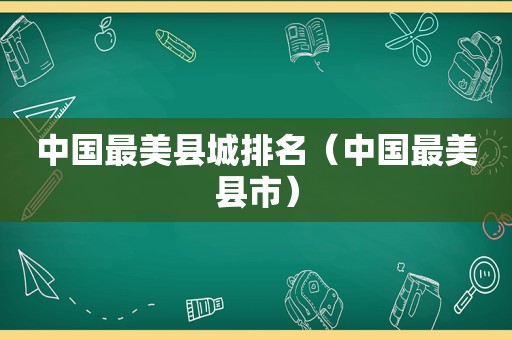 中国最美县城排名（中国最美县市）