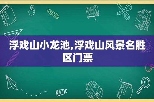 浮戏山小龙池,浮戏山风景名胜区门票