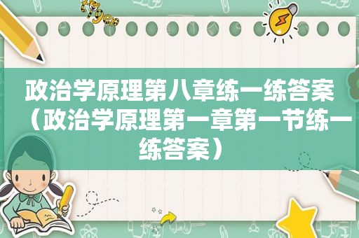 政治学原理第八章练一练答案（政治学原理第一章第一节练一练答案）