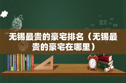 无锡最贵的豪宅排名（无锡最贵的豪宅在哪里）