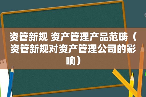 资管新规 资产管理产品范畴（资管新规对资产管理公司的影响）