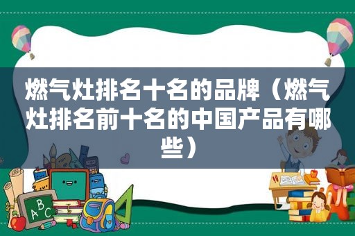 燃气灶排名十名的品牌（燃气灶排名前十名的中国产品有哪些）