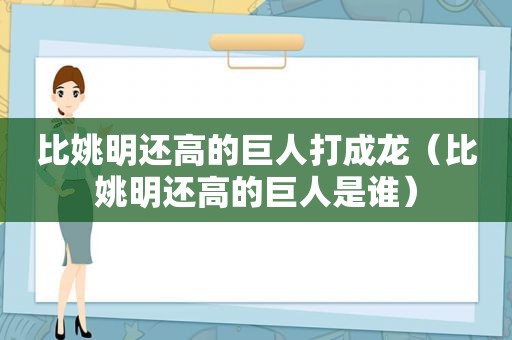 比姚明还高的巨人打成龙（比姚明还高的巨人是谁）