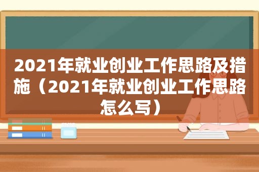 2021年就业创业工作思路及措施（2021年就业创业工作思路怎么写）