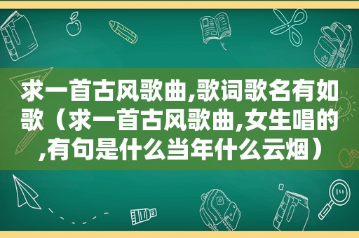 求一首古风歌曲,歌词歌名有如歌（求一首古风歌曲,女生唱的,有句是什么当年什么云烟）