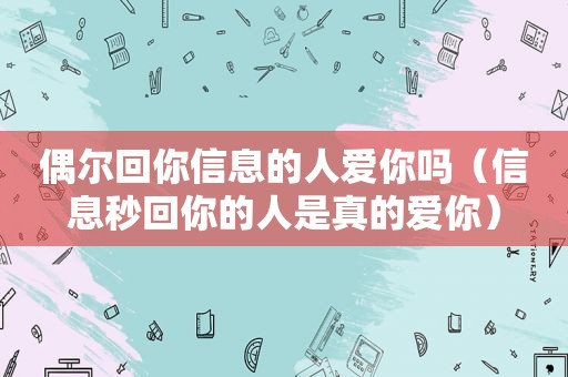 偶尔回你信息的人爱你吗（信息秒回你的人是真的爱你）